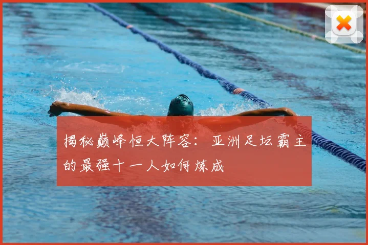 揭秘巅峰恒大阵容：亚洲足坛霸主的最强十一人如何炼成