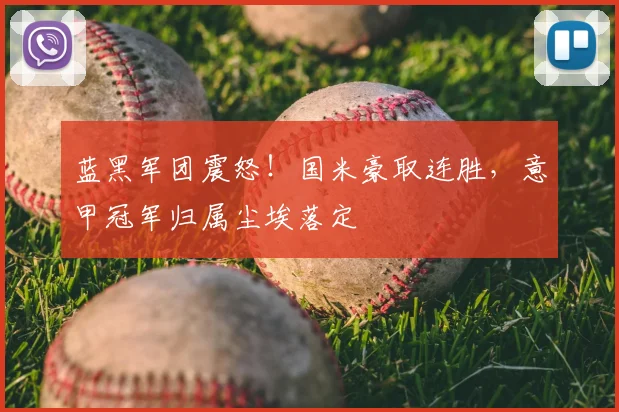 蓝黑军团震怒！国米豪取连胜，意甲冠军归属尘埃落定