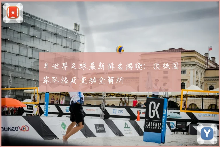 年世界足球最新排名揭晓：顶级国家队格局变动全解析