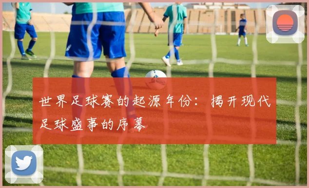 世界足球赛的起源年份：揭开现代足球盛事的序幕