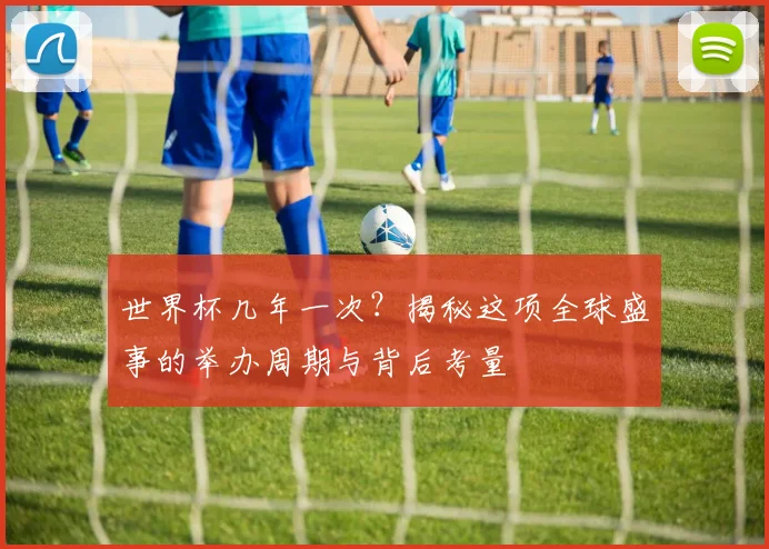 世界杯几年一次？揭秘这项全球盛事的举办周期与背后考量