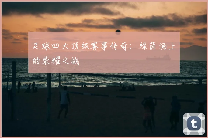 足球四大顶级赛事传奇：绿茵场上的荣耀之战