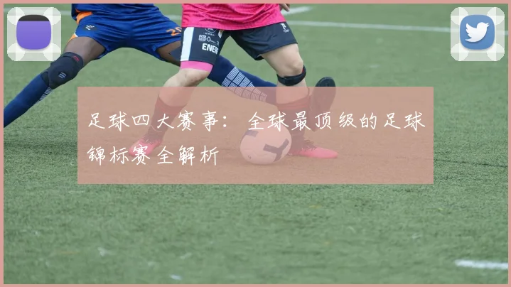 足球四大赛事:全球最顶级的足球锦标赛全解析