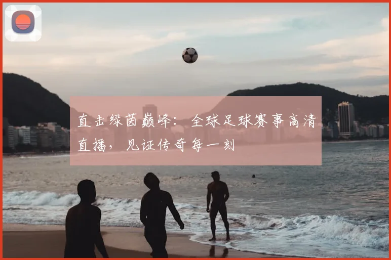 直击绿茵巅峰:全球足球赛事高清直播,见证传奇每一刻