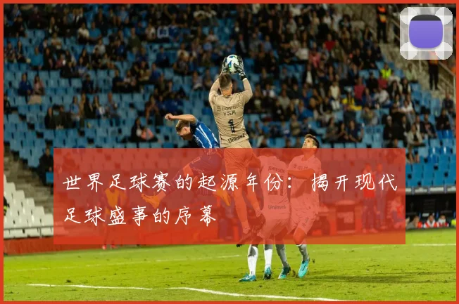 世界足球赛的起源年份：揭开现代足球盛事的序幕
