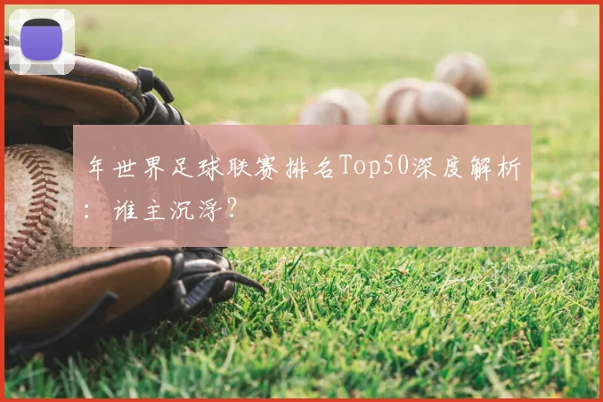 年世界足球联赛排名Top50深度解析：谁主沉浮？