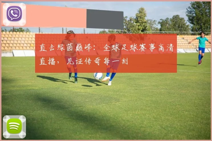 直击绿茵巅峰：全球足球赛事高清直播，见证传奇每一刻