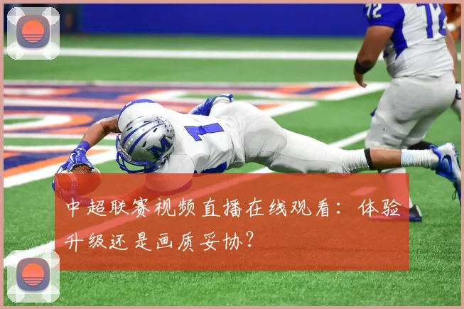 中超联赛视频直播在线观看：体验升级还是画质妥协？