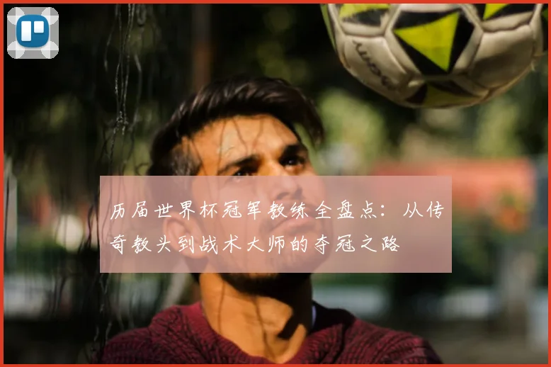 历届世界杯冠军教练全盘点：从传奇教头到战术大师的夺冠之路