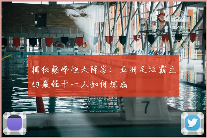 揭秘巅峰恒大阵容：亚洲足坛霸主的最强十一人如何炼成