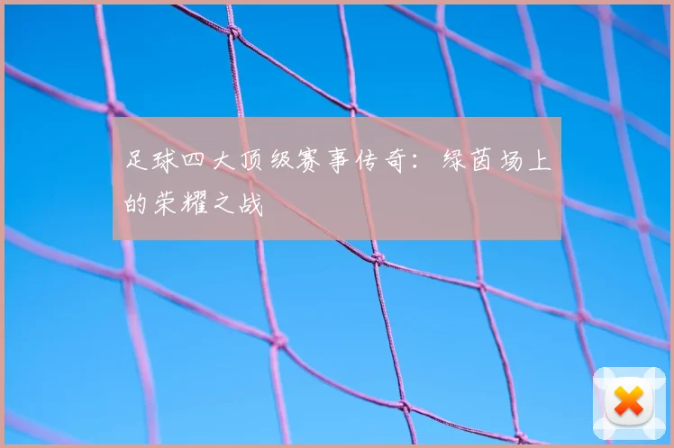 足球四大顶级赛事传奇：绿茵场上的荣耀之战