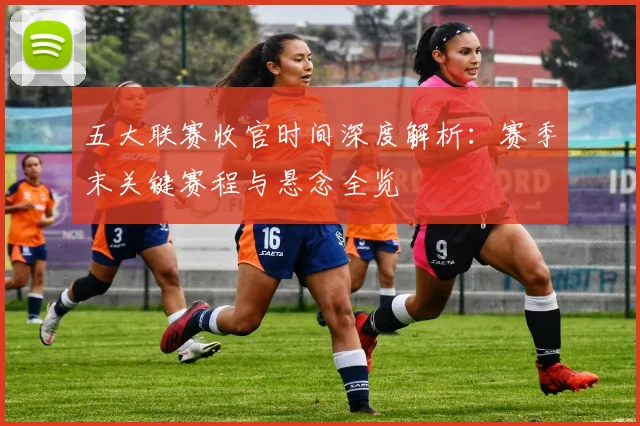 五大联赛收官时间深度解析:赛季末关键赛程与悬念全览