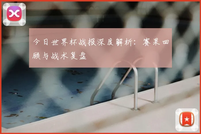 今日世界杯战报深度解析：赛果回顾与战术复盘