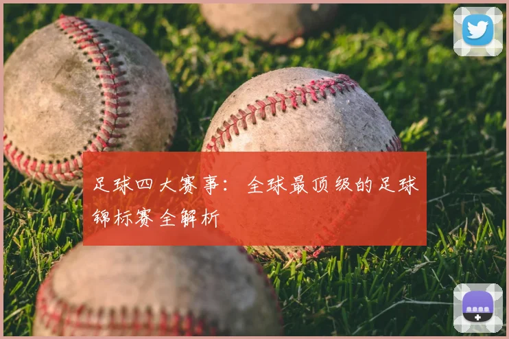 足球四大赛事：全球最顶级的足球锦标赛全解析
