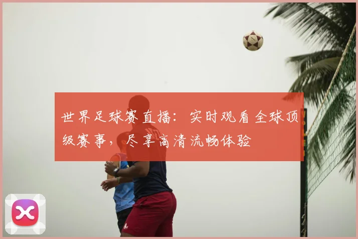 世界足球赛直播：实时观看全球顶级赛事，尽享高清流畅体验